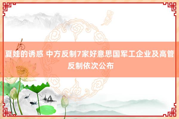 夏娃的诱惑 中方反制7家好意思国军工企业及高管 反制依次公布