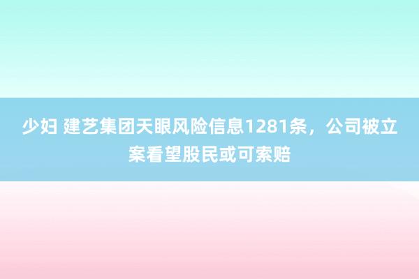 少妇 建艺集团天眼风险信息1281条，公司被立案看望股民或可索赔