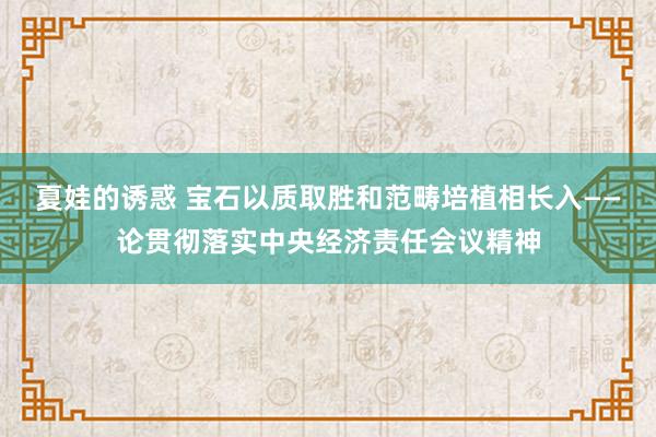 夏娃的诱惑 宝石以质取胜和范畴培植相长入——论贯彻落实中央经济责任会议精神