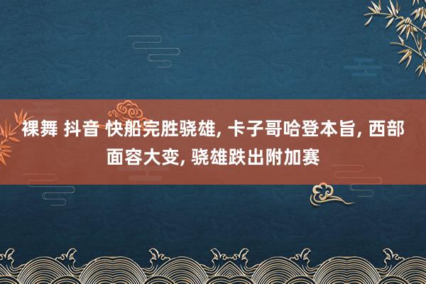 裸舞 抖音 快船完胜骁雄， 卡子哥哈登本旨， 西部面容大变， 骁雄跌出附加赛