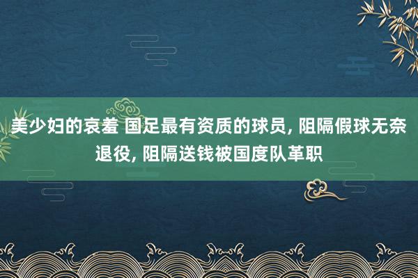 美少妇的哀羞 国足最有资质的球员， 阻隔假球无奈退役， 阻隔送钱被国度队革职