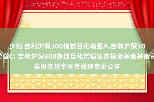 少妇 吉利沪深300指数目化增强A，吉利沪深300指数目化增强C: 吉利沪深300指数目化增强证券投资基金基金司理变更公告