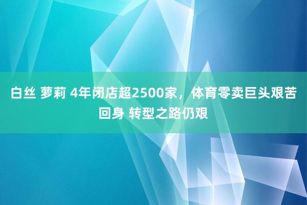 白丝 萝莉 4年闭店超2500家，体育零卖巨头艰苦回身 转型之路仍艰