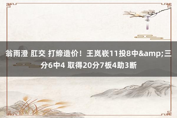 翁雨澄 肛交 打缔造价！王岚嵚11投8中&三分6中4 取得20分7板4助3断