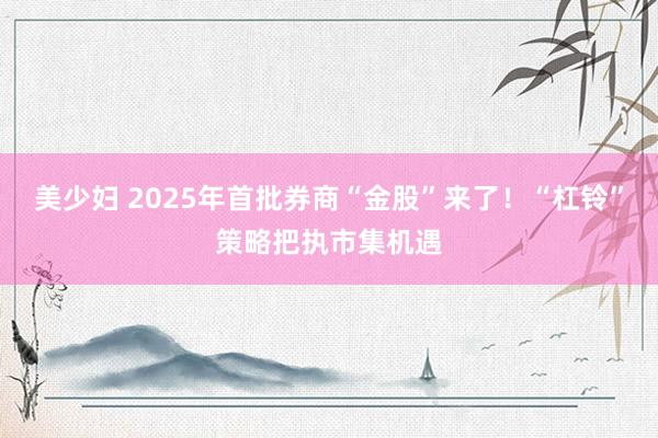 美少妇 2025年首批券商“金股”来了！“杠铃”策略把执市集机遇