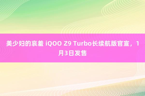 美少妇的哀羞 iQOO Z9 Turbo长续航版官宣，1月3日发售