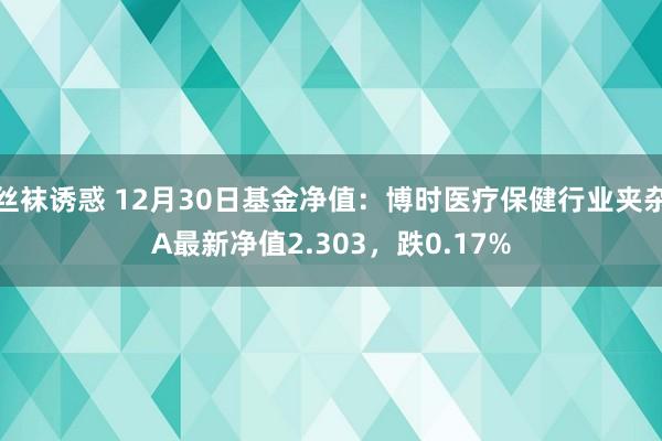 丝袜诱惑 12月30日基金净值：博时医疗保健行业夹杂A最新净值2.303，跌0.17%