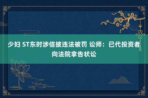 少妇 ST东时涉信披违法被罚 讼师：已代投资者向法院拿告状讼