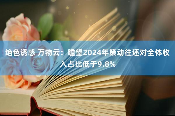 绝色诱惑 万物云：瞻望2024年策动往还对全体收入占比低于9.8%