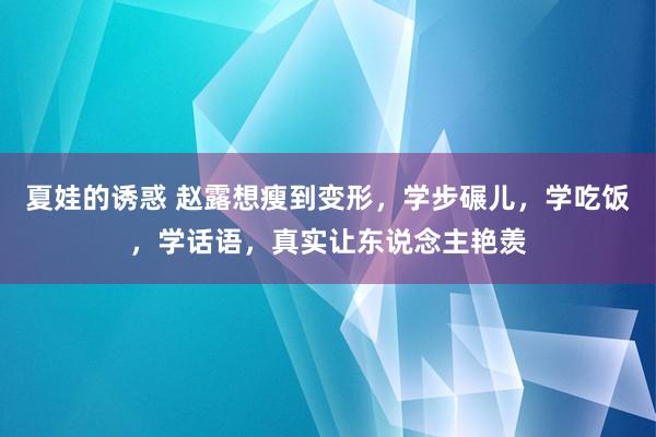 夏娃的诱惑 赵露想瘦到变形，学步碾儿，学吃饭，学话语，真实让东说念主艳羡