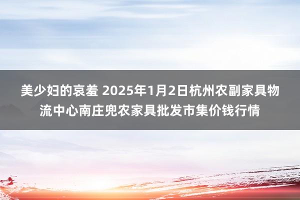 美少妇的哀羞 2025年1月2日杭州农副家具物流中心南庄兜农家具批发市集价钱行情