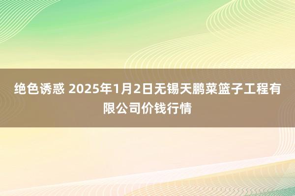 绝色诱惑 2025年1月2日无锡天鹏菜篮子工程有限公司价钱行情