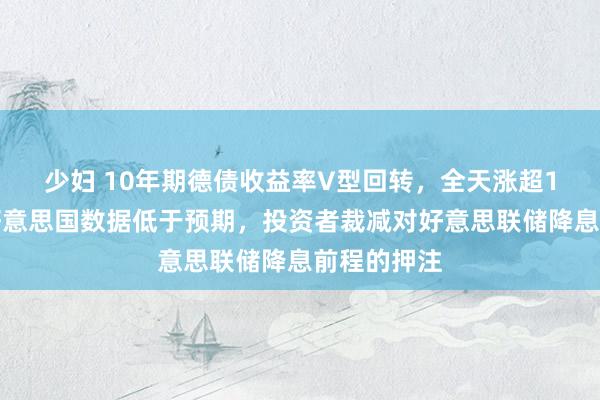 少妇 10年期德债收益率V型回转，全天涨超1个基点，好意思国数据低于预期，投资者裁减对好意思联储降息前程的押注