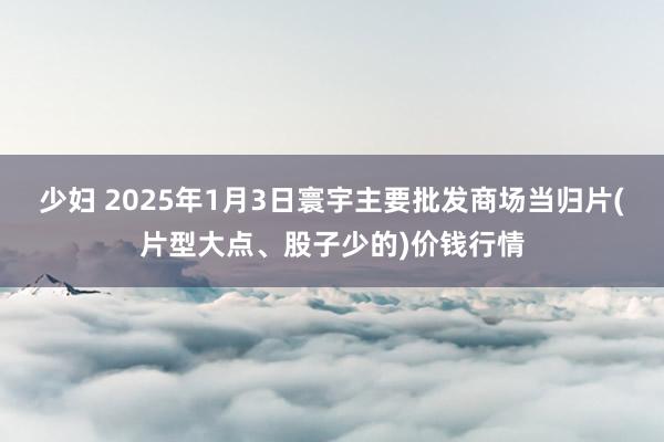 少妇 2025年1月3日寰宇主要批发商场当归片(片型大点、股子少的)价钱行情