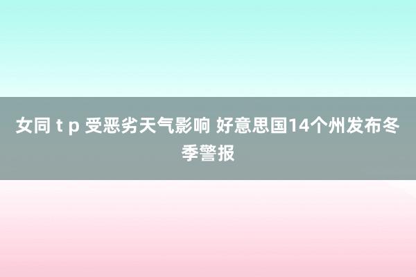 女同 t p 受恶劣天气影响 好意思国14个州发布冬季警报