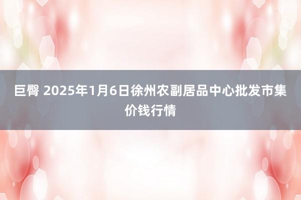 巨臀 2025年1月6日徐州农副居品中心批发市集价钱行情