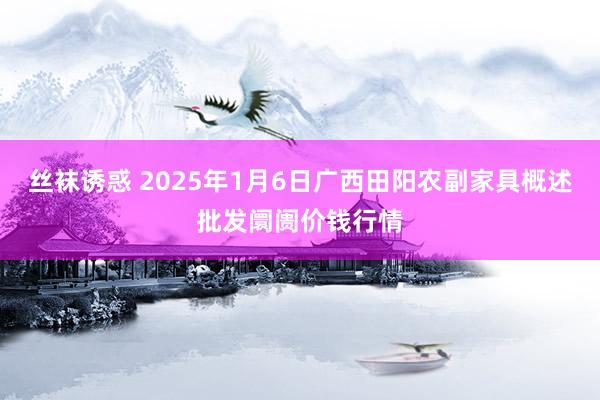 丝袜诱惑 2025年1月6日广西田阳农副家具概述批发阛阓价钱行情