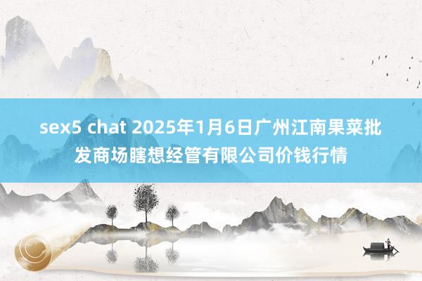 sex5 chat 2025年1月6日广州江南果菜批发商场瞎想经管有限公司价钱行情