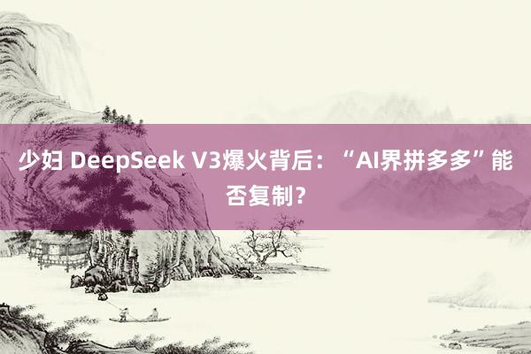 少妇 DeepSeek V3爆火背后：“AI界拼多多”能否复制？