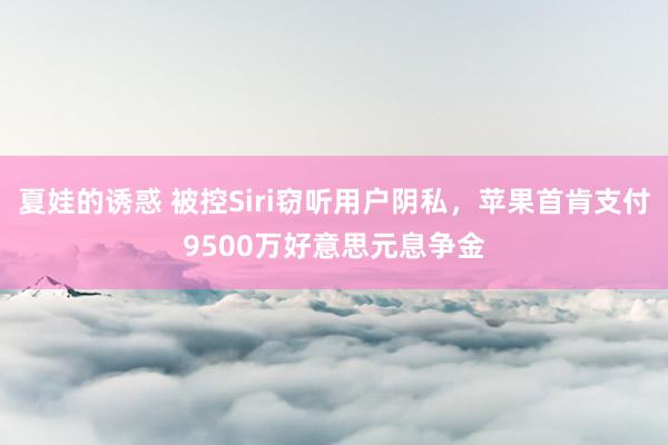 夏娃的诱惑 被控Siri窃听用户阴私，苹果首肯支付9500万好意思元息争金