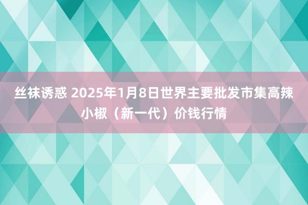 丝袜诱惑 2025年1月8日世界主要批发市集高辣小椒（新一代）价钱行情