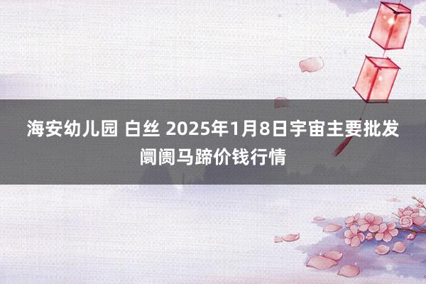 海安幼儿园 白丝 2025年1月8日宇宙主要批发阛阓马蹄价钱行情