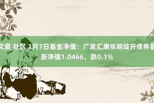 文爱 社区 1月7日基金净值：广发汇康依期绽开债券最新净值1.0466，跌0.1%