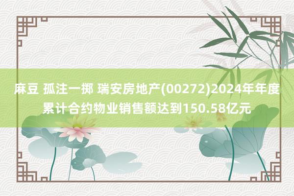 麻豆 孤注一掷 瑞安房地产(00272)2024年年度累计合约物业销售额达到150.58亿元