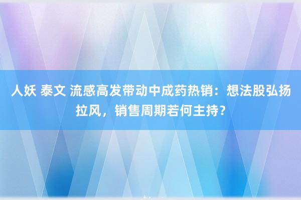 人妖 泰文 流感高发带动中成药热销：想法股弘扬拉风，销售周期若何主持？