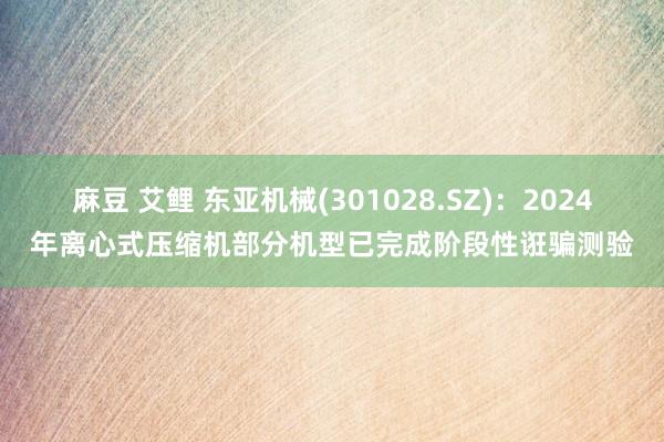 麻豆 艾鲤 东亚机械(301028.SZ)：2024年离心式压缩机部分机型已完成阶段性诳骗测验