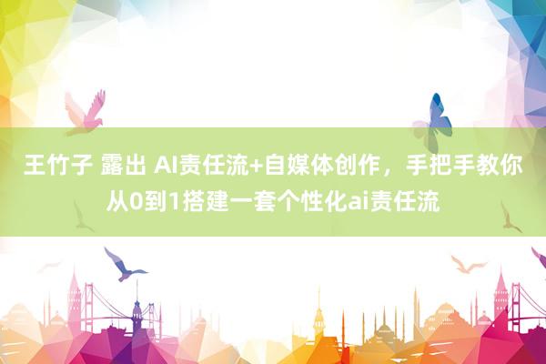 王竹子 露出 AI责任流+自媒体创作，手把手教你从0到1搭建一套个性化ai责任流