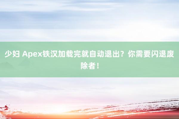 少妇 Apex铁汉加载完就自动退出？你需要闪退废除者！