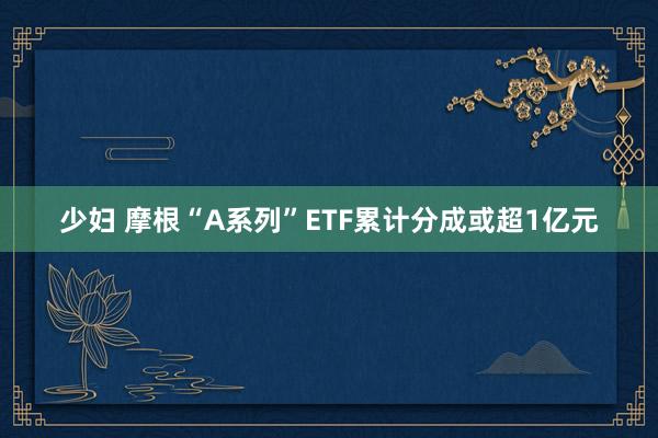 少妇 摩根“A系列”ETF累计分成或超1亿元