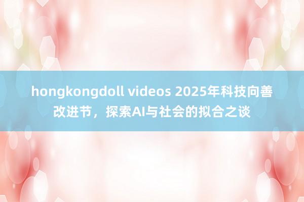 hongkongdoll videos 2025年科技向善改进节，探索AI与社会的拟合之谈