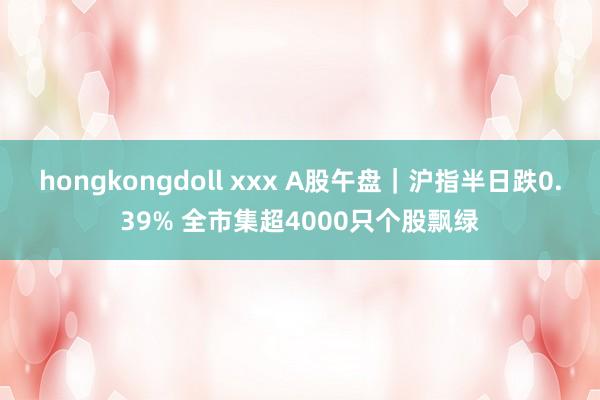 hongkongdoll xxx A股午盘｜沪指半日跌0.39% 全市集超4000只个股飘绿