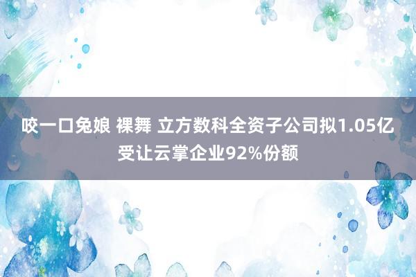 咬一口兔娘 裸舞 立方数科全资子公司拟1.05亿受让云掌企业92%份额