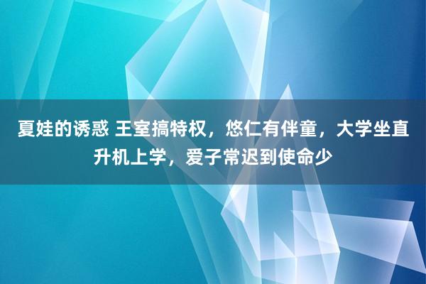 夏娃的诱惑 王室搞特权，悠仁有伴童，大学坐直升机上学，爱子常迟到使命少