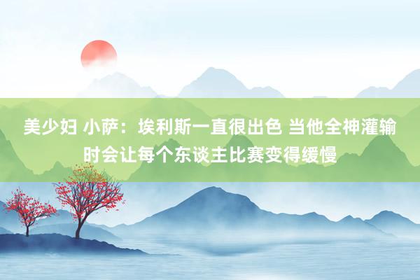 美少妇 小萨：埃利斯一直很出色 当他全神灌输时会让每个东谈主比赛变得缓慢