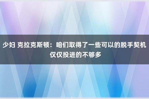 少妇 克拉克斯顿：咱们取得了一些可以的脱手契机 仅仅投进的不够多