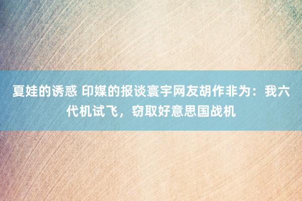 夏娃的诱惑 印媒的报谈寰宇网友胡作非为：我六代机试飞，窃取好意思国战机