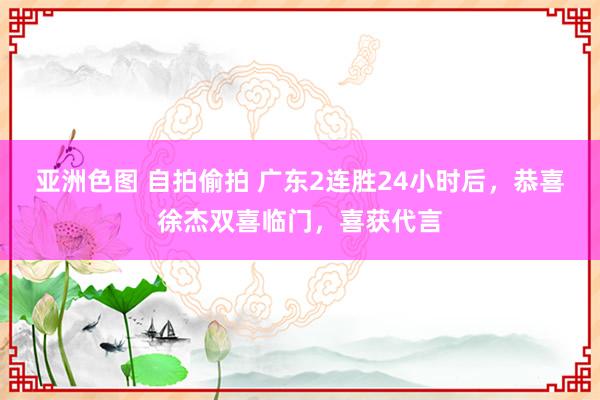 亚洲色图 自拍偷拍 广东2连胜24小时后，恭喜徐杰双喜临门，喜获代言