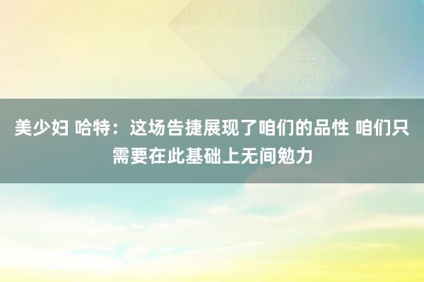 美少妇 哈特：这场告捷展现了咱们的品性 咱们只需要在此基础上无间勉力