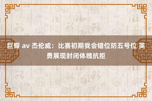 巨臀 av 杰伦威：比赛初期我会错位防五号位 英勇展现封闭体魄抗拒