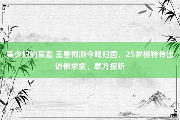 美少妇的哀羞 王星预测今晚归国，25岁模特传出访佛求援、泰方探听