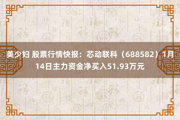 美少妇 股票行情快报：芯动联科（688582）1月14日主力资金净买入51.93万元