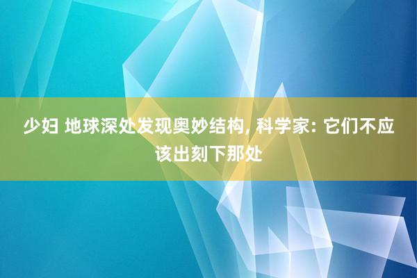 少妇 地球深处发现奥妙结构， 科学家: 它们不应该出刻下那处