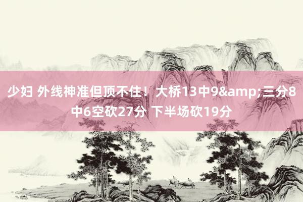 少妇 外线神准但顶不住！大桥13中9&三分8中6空砍27分 下半场砍19分