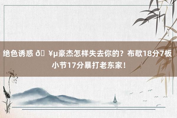 绝色诱惑 🥵豪杰怎样失去你的？布歇18分7板 小节17分暴打老东家！