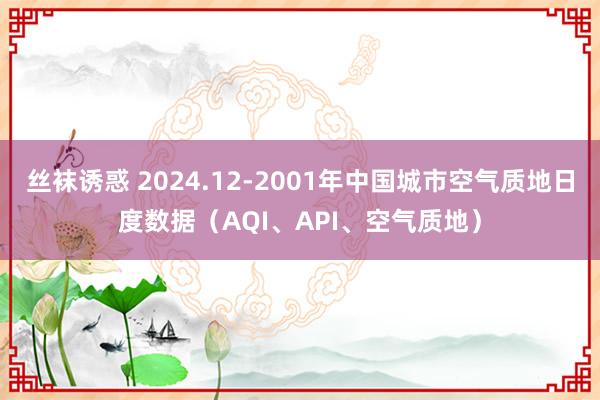 丝袜诱惑 2024.12-2001年中国城市空气质地日度数据（AQI、API、空气质地）