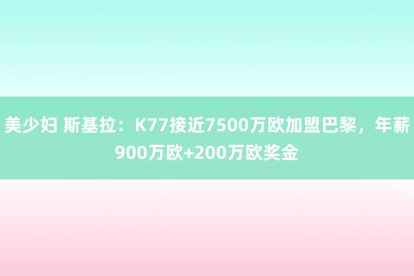 美少妇 斯基拉：K77接近7500万欧加盟巴黎，年薪900万欧+200万欧奖金